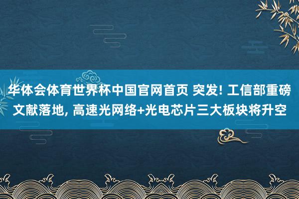 华体会体育世界杯中国官网首页 突发! 工信部重磅文献落地， 高速光网络+光电芯片三大板块将升空
