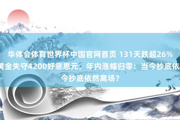 华体会体育世界杯中国官网首页 131天跌超26%！现货黄金失守4200好意思元，年内涨幅归零：当今抄底依然离场？