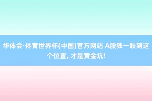 华体会·体育世界杯(中国)官方网站 A股独一跌到这个位置， 才是黄金坑!