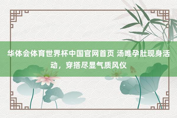 华体会体育世界杯中国官网首页 汤唯孕肚现身活动，穿搭尽显气质风仪