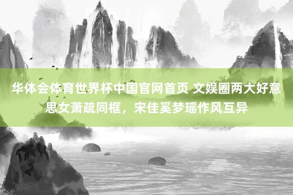 华体会体育世界杯中国官网首页 文娱圈两大好意思女萧疏同框,宋佳奚梦瑶作风互异