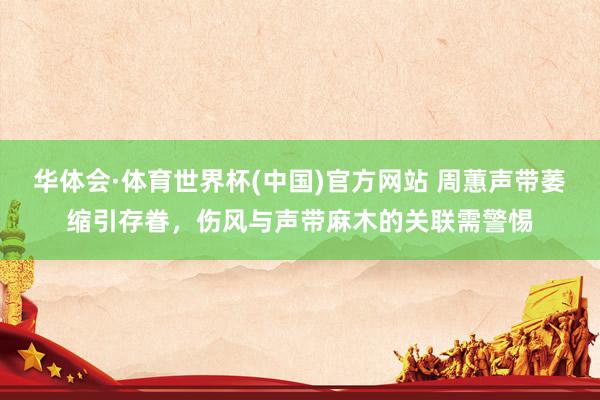 华体会·体育世界杯(中国)官方网站 周蕙声带萎缩引存眷，伤风与声带麻木的关联需警惕