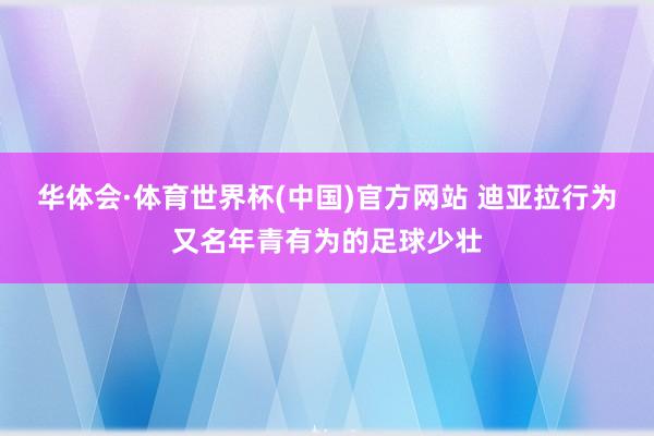 华体会·体育世界杯(中国)官方网站 迪亚拉行为又名年青有为的足球少壮