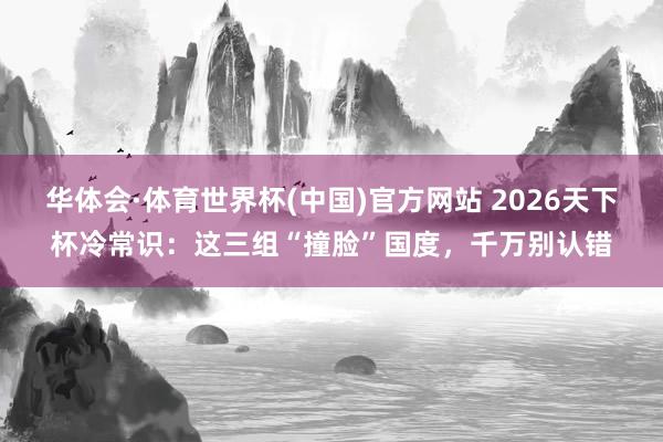 华体会·体育世界杯(中国)官方网站 2026天下杯冷常识：这三组“撞脸”国度，千万别认错