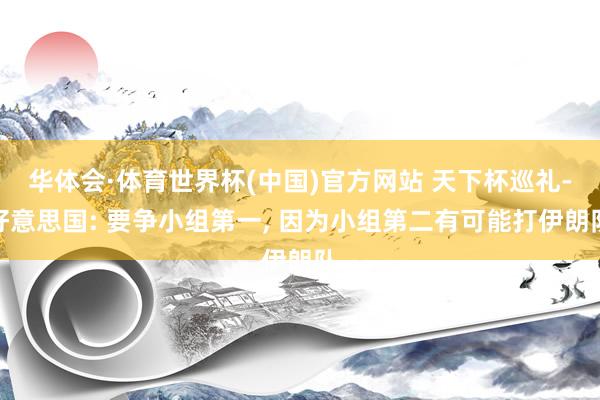 华体会·体育世界杯(中国)官方网站 天下杯巡礼-好意思国: 要争小组第一， 因为小组第二有可能打伊朗队