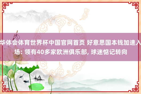 华体会体育世界杯中国官网首页 好意思国本钱加速入场: 领有40多家欧洲俱乐部， 球迷惦记转向