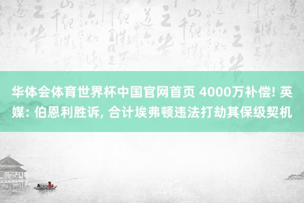 华体会体育世界杯中国官网首页 4000万补偿! 英媒: 伯恩利胜诉， 合计埃弗顿违法打劫其保级契机