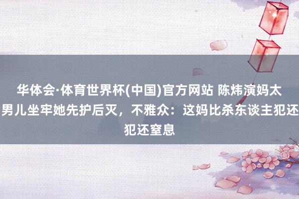 华体会·体育世界杯(中国)官方网站 陈炜演妈太狠！男儿坐牢她先护后灭，不雅众：这妈比杀东谈主犯还窒息