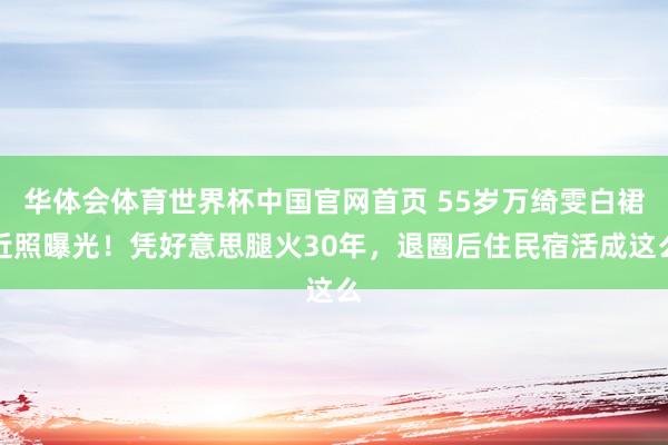 华体会体育世界杯中国官网首页 55岁万绮雯白裙近照曝光！凭好意思腿火30年，退圈后住民宿活成这么