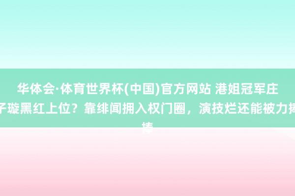 华体会·体育世界杯(中国)官方网站 港姐冠军庄子璇黑红上位？靠绯闻拥入权门圈，演技烂还能被力捧