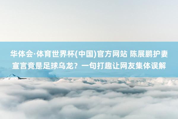 华体会·体育世界杯(中国)官方网站 陈展鹏护妻宣言竟是足球乌龙？一句打趣让网友集体误解