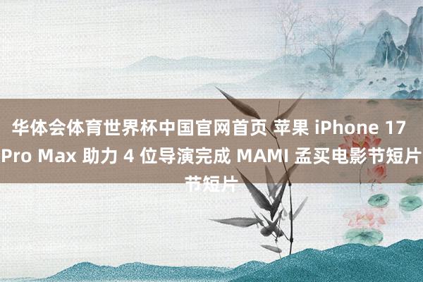 华体会体育世界杯中国官网首页 苹果 iPhone 17 Pro Max 助力 4 位导演完成 MAMI 孟买电影节短片