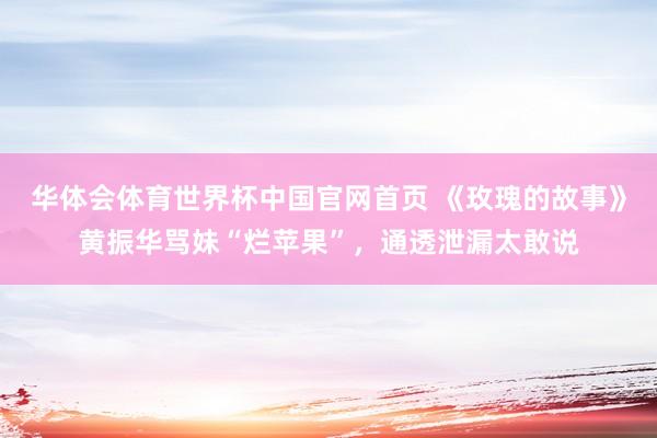 华体会体育世界杯中国官网首页 《玫瑰的故事》黄振华骂妹“烂苹果”，通透泄漏太敢说