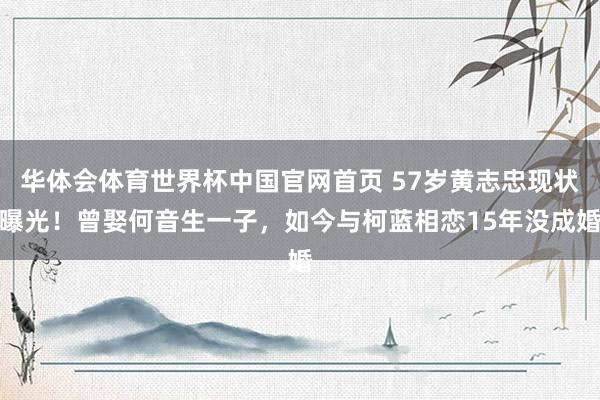 华体会体育世界杯中国官网首页 57岁黄志忠现状曝光!曾娶何音生一子,如今与柯蓝相恋15年没成婚