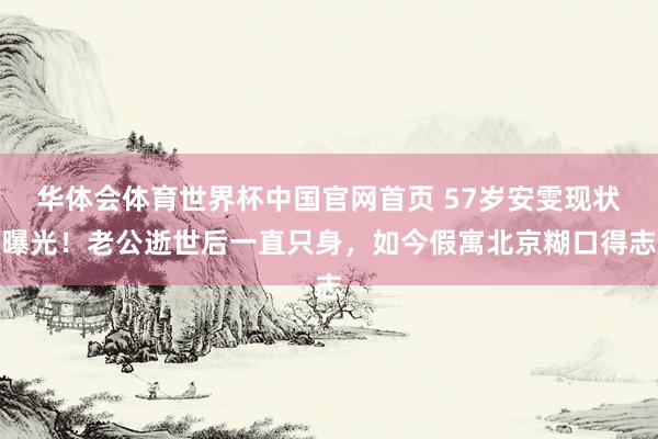 华体会体育世界杯中国官网首页 57岁安雯现状曝光!老公逝世后一直只身,如今假寓北京糊口得志