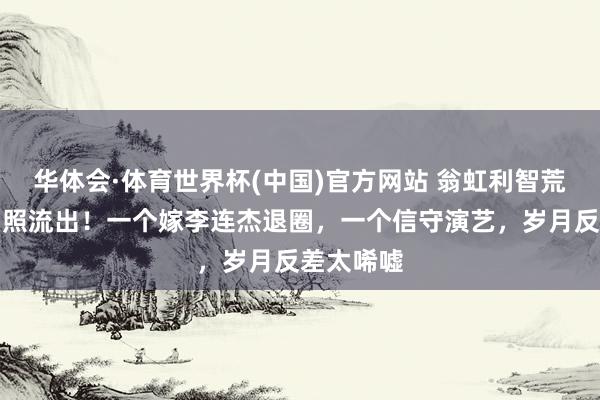 华体会·体育世界杯(中国)官方网站 翁虹利智荒原同框旧照流出！一个嫁李连杰退圈，一个信守演艺，岁月反差太唏嘘