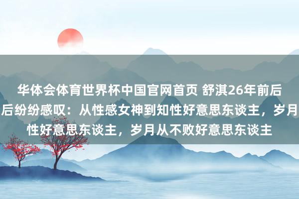 华体会体育世界杯中国官网首页 舒淇26年前后对比照刷屏！网友看后纷纷感叹：从性感女神到知性好意思东谈主，岁月从不败好意思东谈主