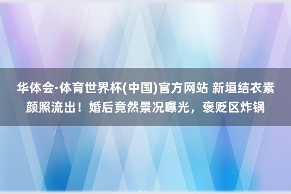 华体会·体育世界杯(中国)官方网站 新垣结衣素颜照流出!婚后竟然景况曝光,褒贬区炸锅