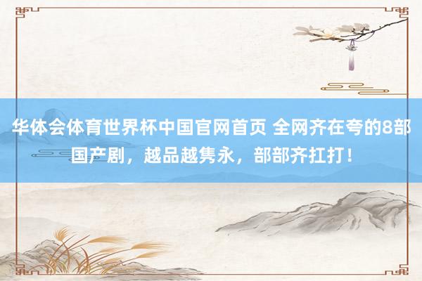 华体会体育世界杯中国官网首页 全网齐在夸的8部国产剧，越品越隽永，部部齐扛打！