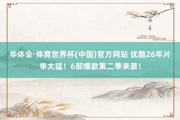 华体会·体育世界杯(中国)官方网站 优酷26年片单太猛！6部爆款第二季来袭！