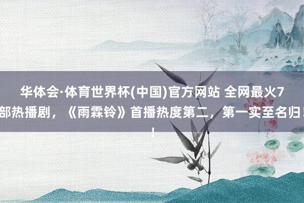 华体会·体育世界杯(中国)官方网站 全网最火7部热播剧，《雨霖铃》首播热度第二，第一实至名归！