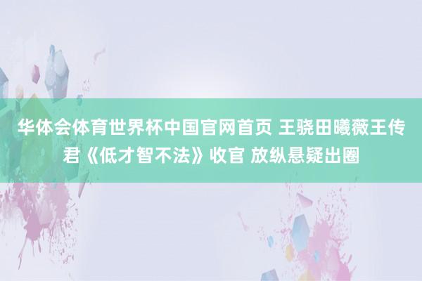 华体会体育世界杯中国官网首页 王骁田曦薇王传君《低才智不法》收官 放纵悬疑出圈