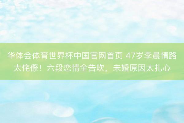 华体会体育世界杯中国官网首页 47岁李晨情路太侘傺！六段恋情全告吹，未婚原因太扎心