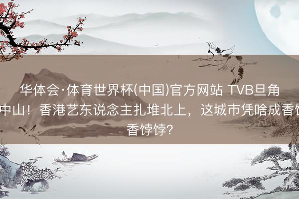 华体会·体育世界杯(中国)官方网站 TVB旦角移居中山！香港艺东说念主扎堆北上，这城市凭啥成香饽饽？