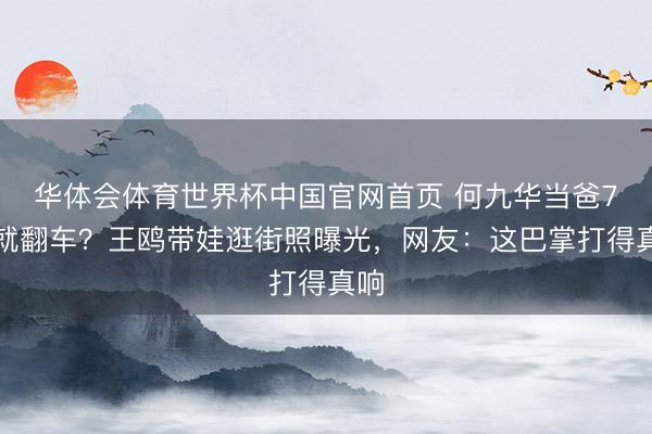 华体会体育世界杯中国官网首页 何九华当爸7天就翻车？王鸥带娃逛街照曝光，网友：这巴掌打得真响