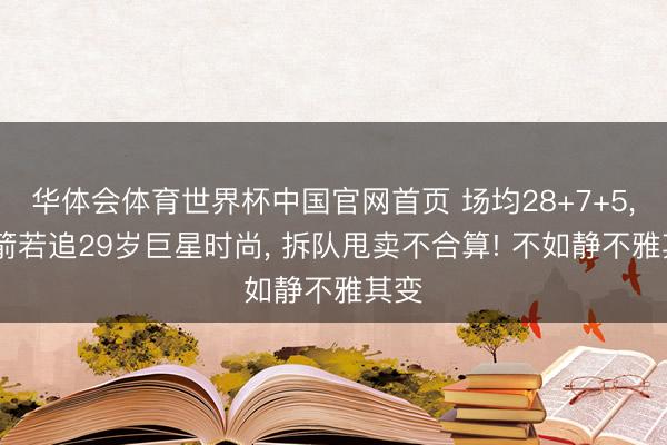 华体会体育世界杯中国官网首页 场均28+7+5， 火箭若追29岁巨星时尚， 拆队甩卖不合算! 不如静不雅其变