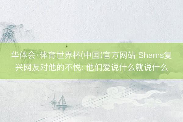 华体会·体育世界杯(中国)官方网站 Shams复兴网友对他的不悦: 他们爱说什么就说什么