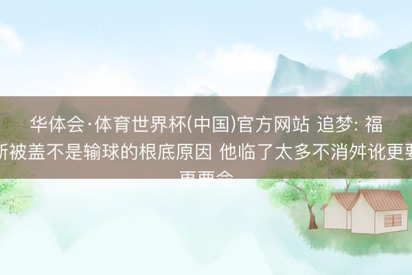 华体会·体育世界杯(中国)官方网站 追梦: 福克斯被盖不是输球的根底原因 他临了太多不消舛讹更要命