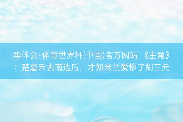 华体会·体育世界杯(中国)官方网站 《主角》：楚嘉禾去南边后，才知米兰爱惨了胡三元