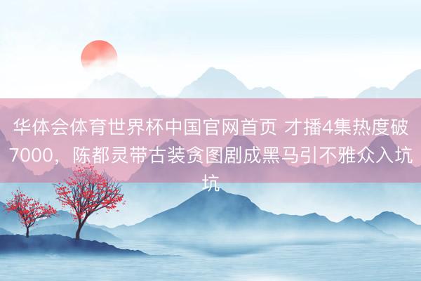 华体会体育世界杯中国官网首页 才播4集热度破7000，陈都灵带古装贪图剧成黑马引不雅众入坑