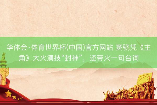 华体会·体育世界杯(中国)官方网站 窦骁凭《主角》大火演技“封神”，还带火一句台词