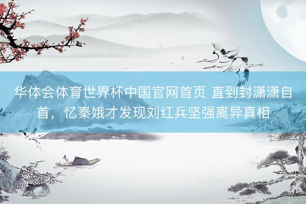 华体会体育世界杯中国官网首页 直到封潇潇自首，忆秦娥才发现刘红兵坚强离异真相