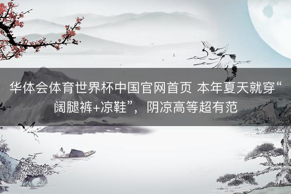 华体会体育世界杯中国官网首页 本年夏天就穿“阔腿裤+凉鞋”，阴凉高等超有范