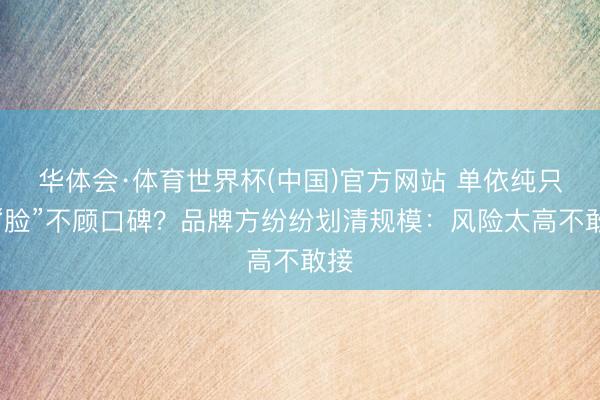华体会·体育世界杯(中国)官方网站 单依纯只顾“脸”不顾口碑？品牌方纷纷划清规模：风险太高不敢接