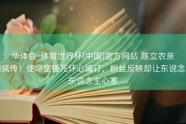 华体会·体育世界杯(中国)官方网站 陈立农亲密视频疯传！使命室锤死坏心编订，粉丝反映却让东说念主心寒