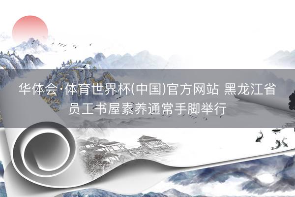 华体会·体育世界杯(中国)官方网站 黑龙江省员工书屋素养通常手脚举行