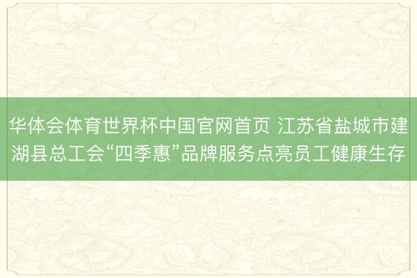 华体会体育世界杯中国官网首页 江苏省盐城市建湖县总工会“四季惠”品牌服务点亮员工健康生存