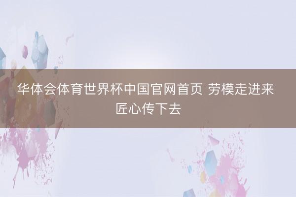 华体会体育世界杯中国官网首页 劳模走进来 匠心传下去