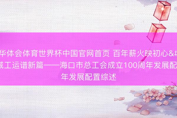 华体会体育世界杯中国官网首页 百年薪火映初心 椰城工运谱新篇——海口市总工会成立100周年发展配置综述