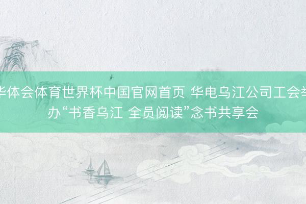 华体会体育世界杯中国官网首页 华电乌江公司工会举办“书香乌江 全员阅读”念书共享会