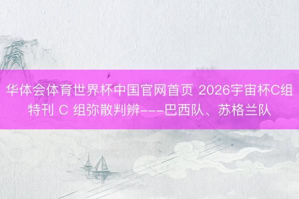 华体会体育世界杯中国官网首页 2026宇宙杯C组特刊 C 组弥散判辨---巴西队、苏格兰队