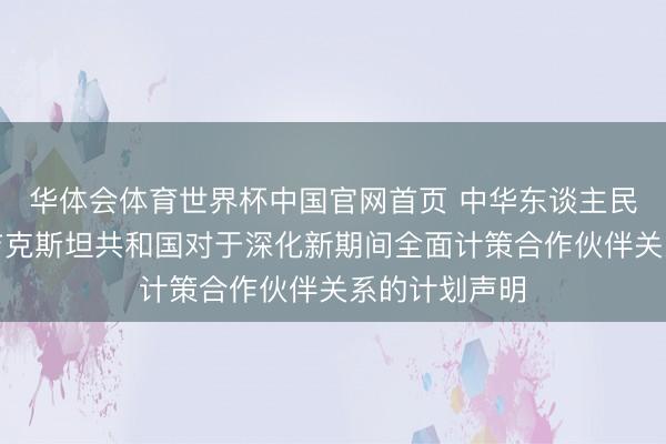 华体会体育世界杯中国官网首页 中华东谈主民共和国和塔吉克斯坦共和国对于深化新期间全面计策合作伙伴关系的计划声明