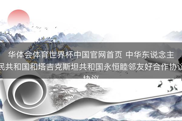华体会体育世界杯中国官网首页 中华东说念主民共和国和塔吉克斯坦共和国永恒睦邻友好合作协议
