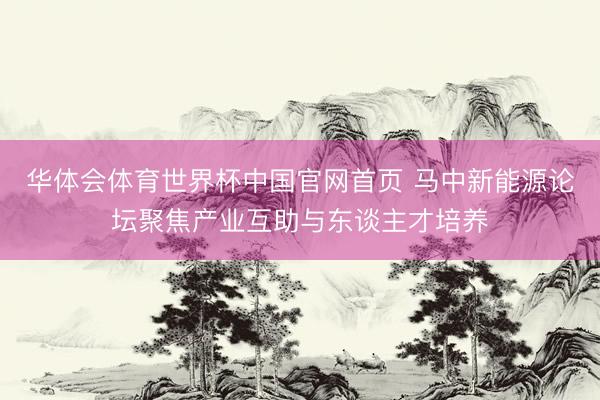 华体会体育世界杯中国官网首页 马中新能源论坛聚焦产业互助与东谈主才培养
