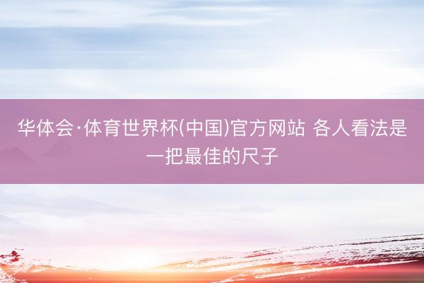 华体会·体育世界杯(中国)官方网站 各人看法是一把最佳的尺子