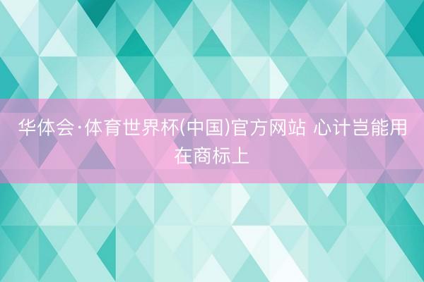 华体会·体育世界杯(中国)官方网站 心计岂能用在商标上
